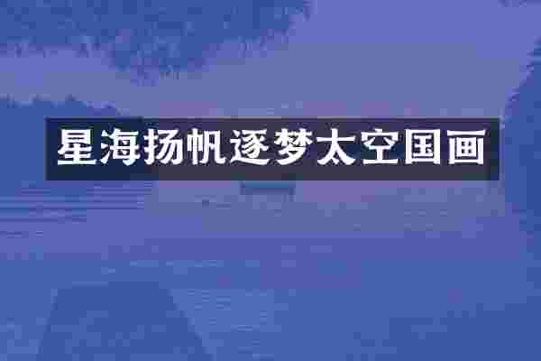 星海扬帆逐梦太空国画