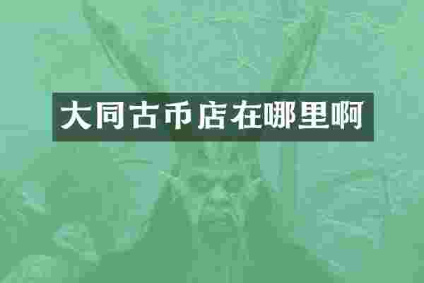 大同古币店在哪里啊