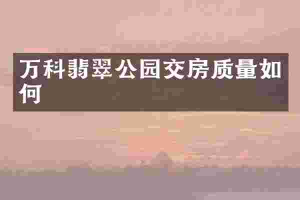 万科翡翠公园交房质量如何