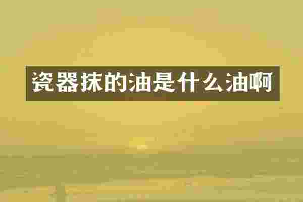 瓷器抹的油是什么油啊
