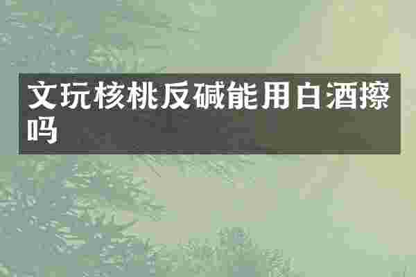 文玩核桃反碱能用白酒擦吗