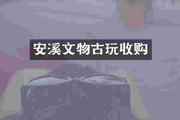 安溪文物古玩收购