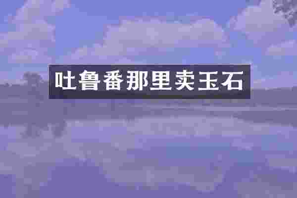 吐鲁番那里卖玉石