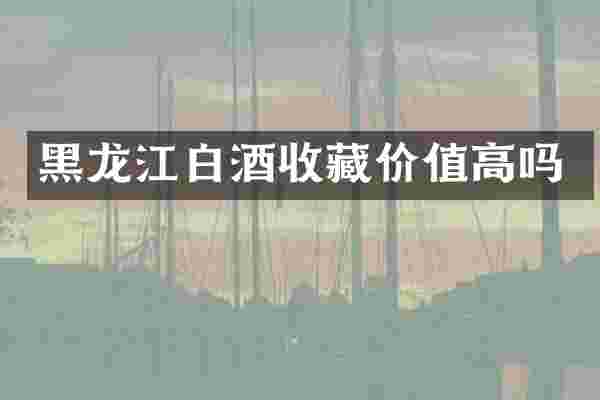 黑龙江白酒收藏价值高吗