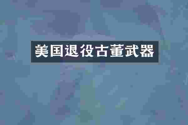 美国退役古董武器