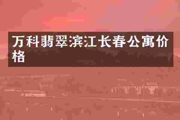万科翡翠滨江长春公寓价格