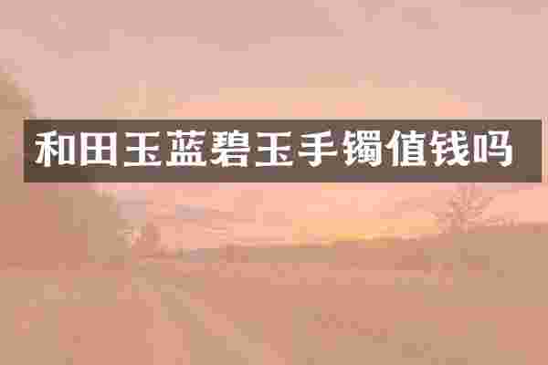 和田玉蓝碧玉手镯值钱吗