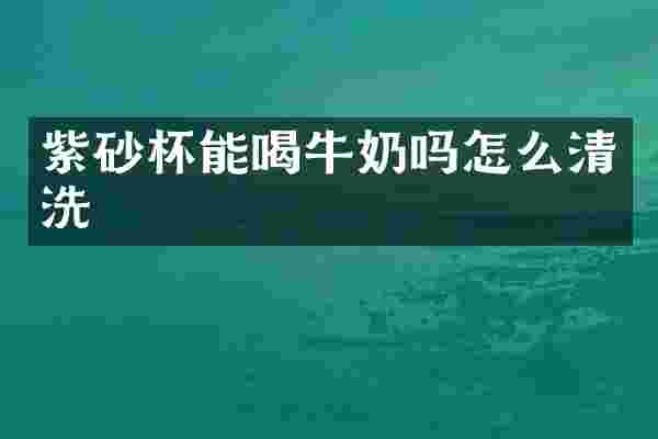 紫砂杯能喝牛奶吗怎么清洗