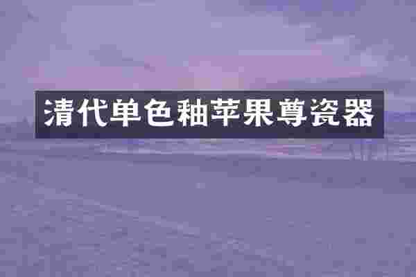 清代单色釉苹果尊瓷器