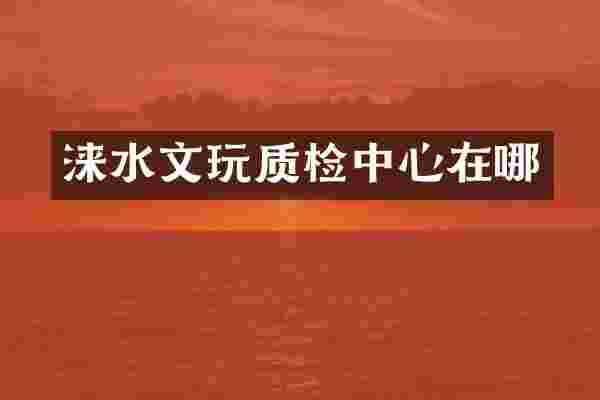 涞水文玩质检中心在哪