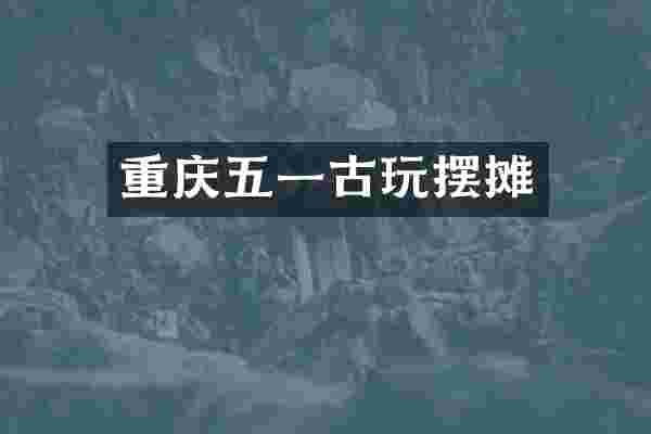 重庆五一古玩摆摊