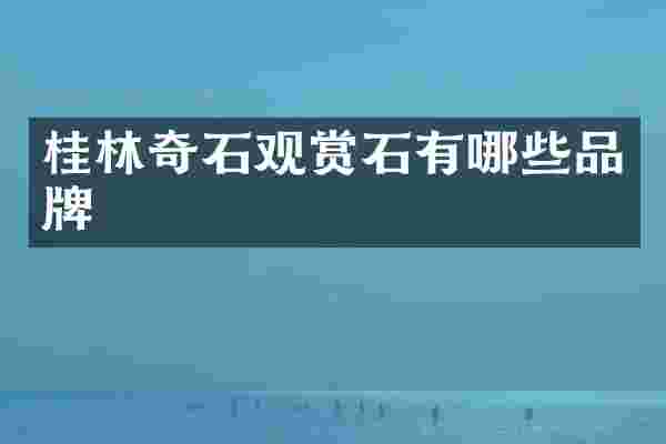桂林奇石观赏石有哪些品牌