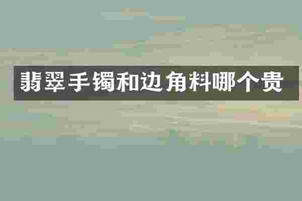 翡翠手镯和边角料哪个贵