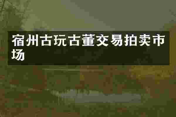 宿州古玩古董交易拍卖市场