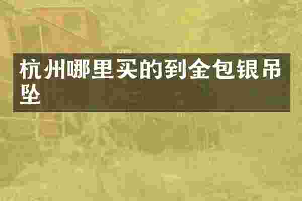 杭州哪里买的到金包银吊坠