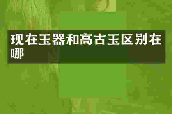 现在玉器和高古玉区别在哪