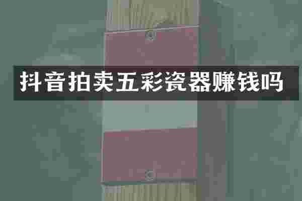抖音拍卖五彩瓷器赚钱吗