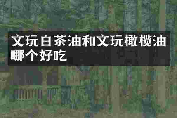 文玩白茶油和文玩橄榄油哪个好吃