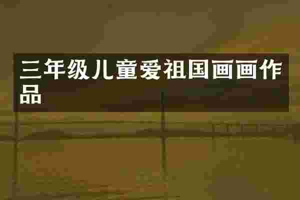 三年级儿童爱祖国画画作品
