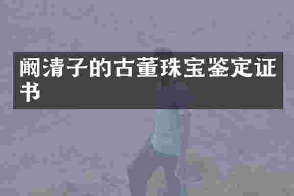 阚清子的古董珠宝鉴定证书