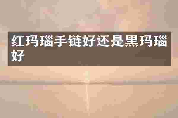 红玛瑙手链好还是黑玛瑙好