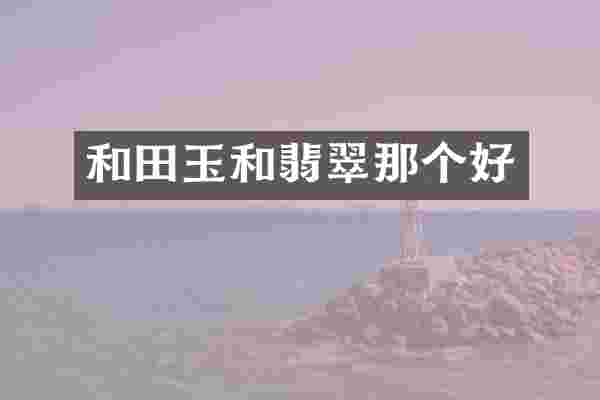 和田玉和翡翠那个好