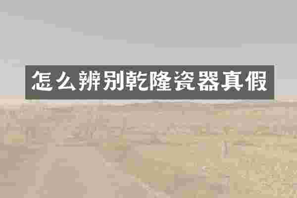 怎么辨别乾隆瓷器真假