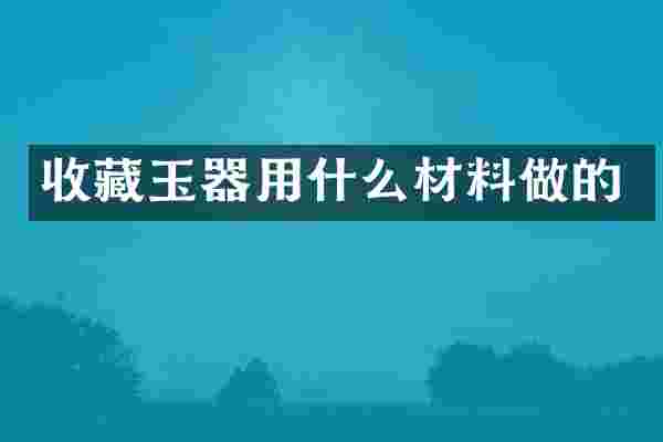 收藏玉器用什么材料做的