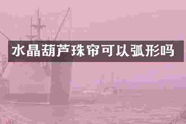 水晶葫芦珠帘可以弧形吗