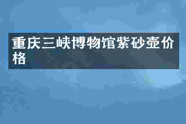 重庆三峡博物馆紫砂壶价格