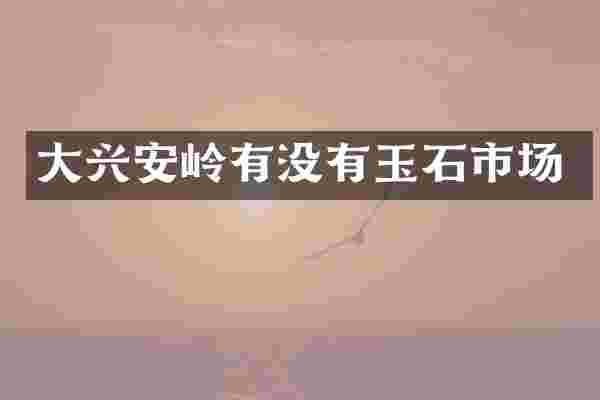大兴安岭有没有玉石市场