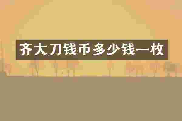 齐大刀钱币多少钱一枚
