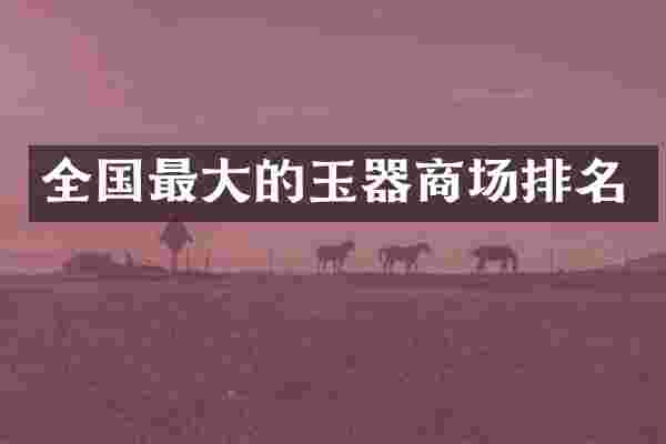 全国最大的玉器商场排名