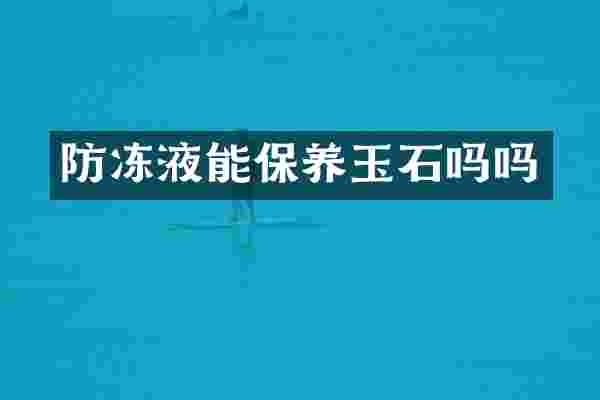 防冻液能保养玉石吗吗