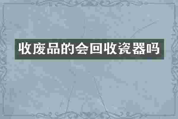 收废品的会回收瓷器吗