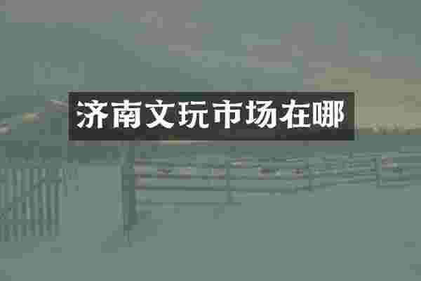 济南文玩市场在哪