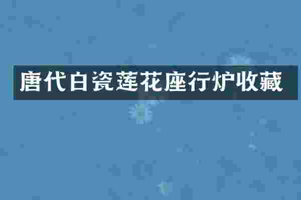 唐代白瓷莲花座行炉收藏