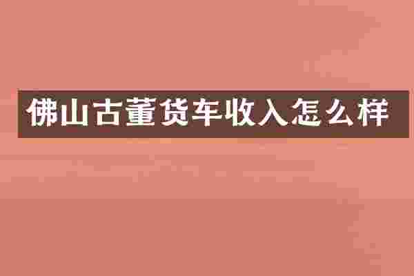 佛山古董货车收入怎么样