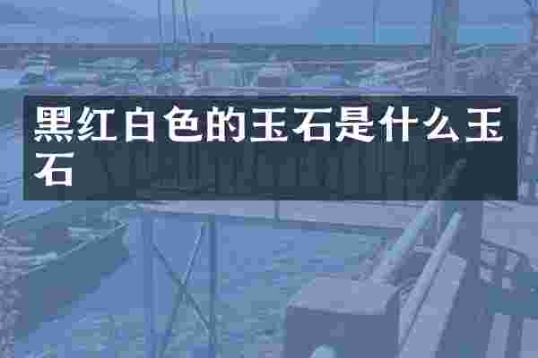 黑红白色的玉石是什么玉石