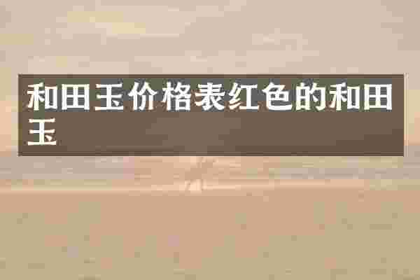 和田玉价格表红色的和田玉