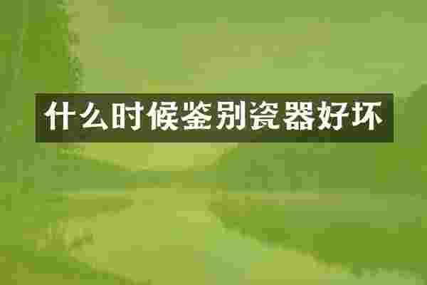 什么时候鉴别瓷器好坏