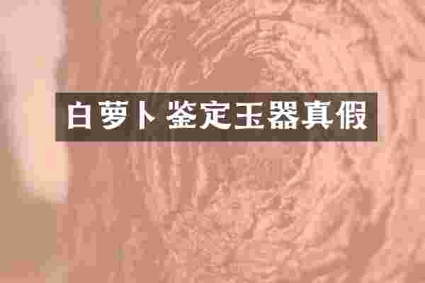 白萝卜鉴定玉器真假