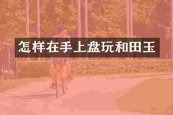 怎样在手上盘玩和田玉