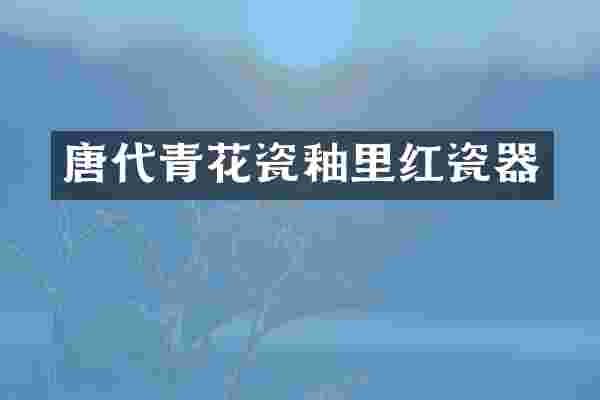 唐代青花瓷釉里红瓷器