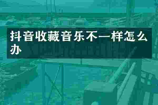 抖音收藏音乐不一样怎么办