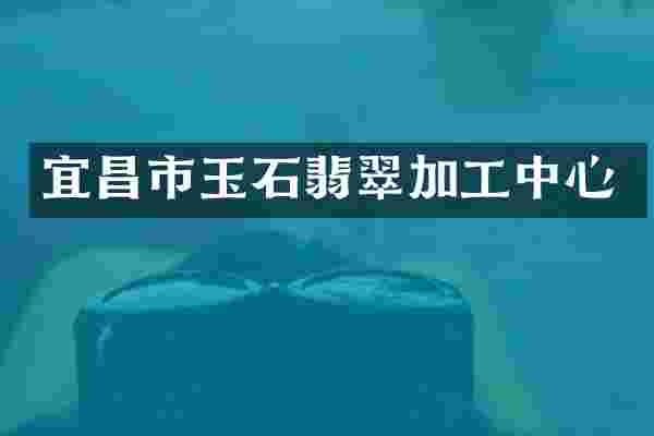 宜昌市玉石翡翠加工中心