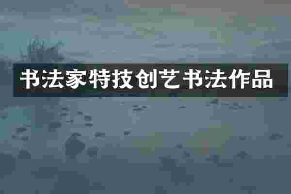 书法家特技创艺书法作品