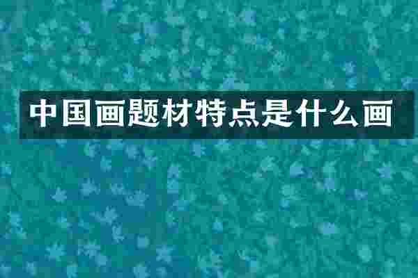 中国画题材特点是什么画