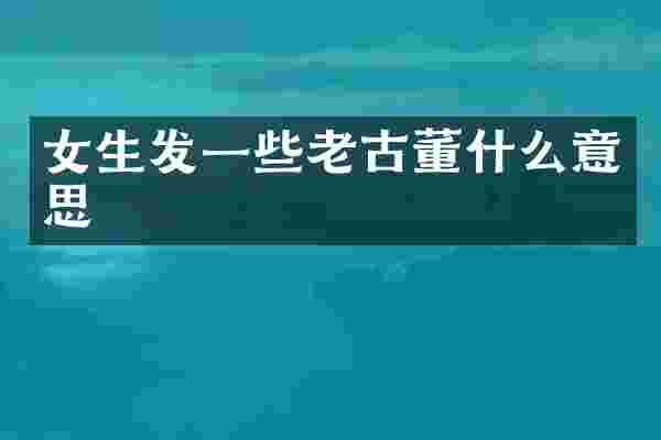 女生发一些老古董什么意思