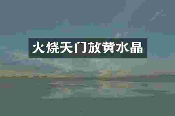 火烧天门放黄水晶